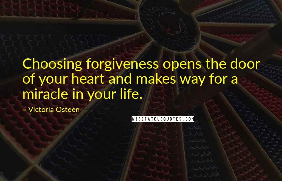Victoria Osteen Quotes: Choosing forgiveness opens the door of your heart and makes way for a miracle in your life.