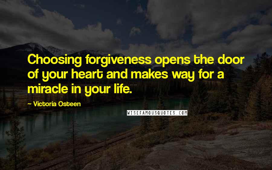 Victoria Osteen Quotes: Choosing forgiveness opens the door of your heart and makes way for a miracle in your life.