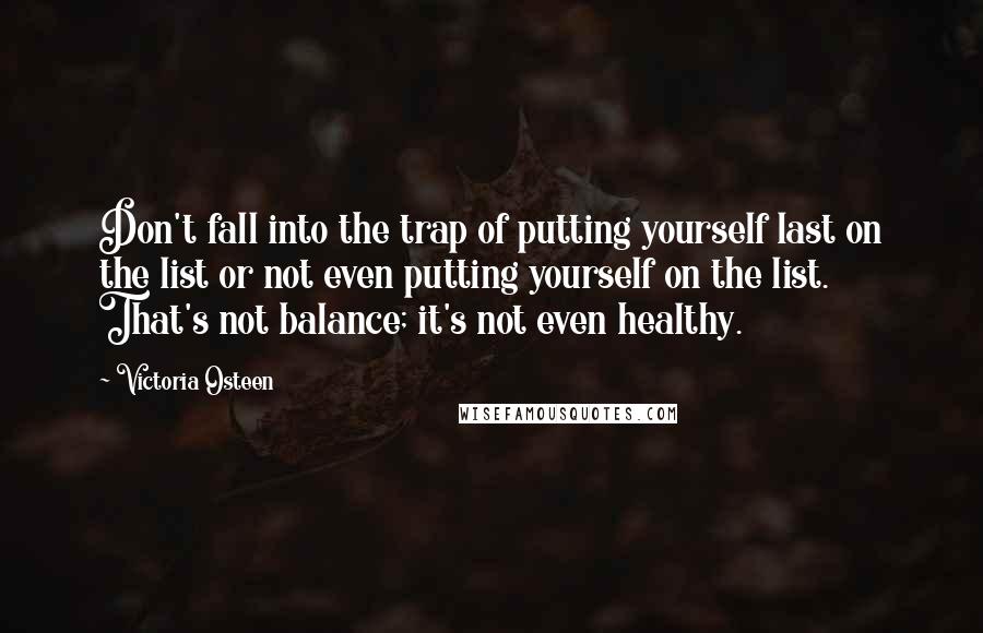 Victoria Osteen Quotes: Don't fall into the trap of putting yourself last on the list or not even putting yourself on the list. That's not balance; it's not even healthy.