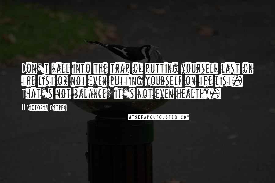 Victoria Osteen Quotes: Don't fall into the trap of putting yourself last on the list or not even putting yourself on the list. That's not balance; it's not even healthy.