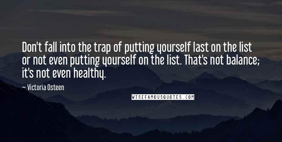 Victoria Osteen Quotes: Don't fall into the trap of putting yourself last on the list or not even putting yourself on the list. That's not balance; it's not even healthy.