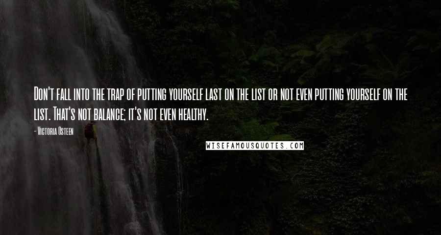 Victoria Osteen Quotes: Don't fall into the trap of putting yourself last on the list or not even putting yourself on the list. That's not balance; it's not even healthy.