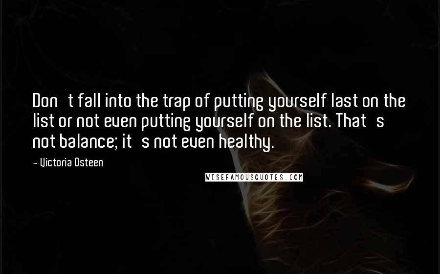 Victoria Osteen Quotes: Don't fall into the trap of putting yourself last on the list or not even putting yourself on the list. That's not balance; it's not even healthy.