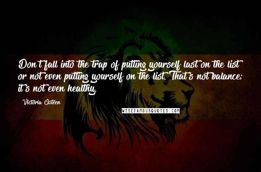 Victoria Osteen Quotes: Don't fall into the trap of putting yourself last on the list or not even putting yourself on the list. That's not balance; it's not even healthy.