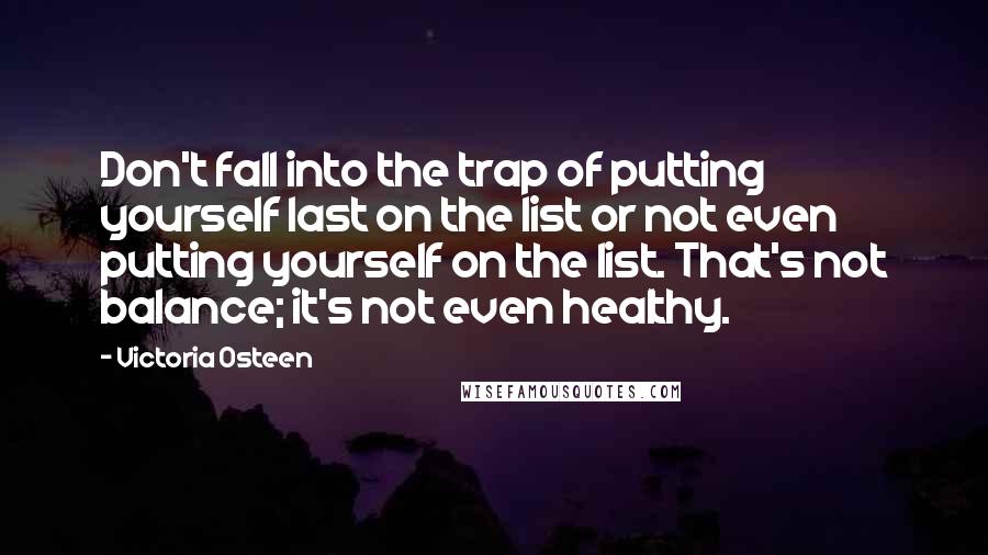 Victoria Osteen Quotes: Don't fall into the trap of putting yourself last on the list or not even putting yourself on the list. That's not balance; it's not even healthy.