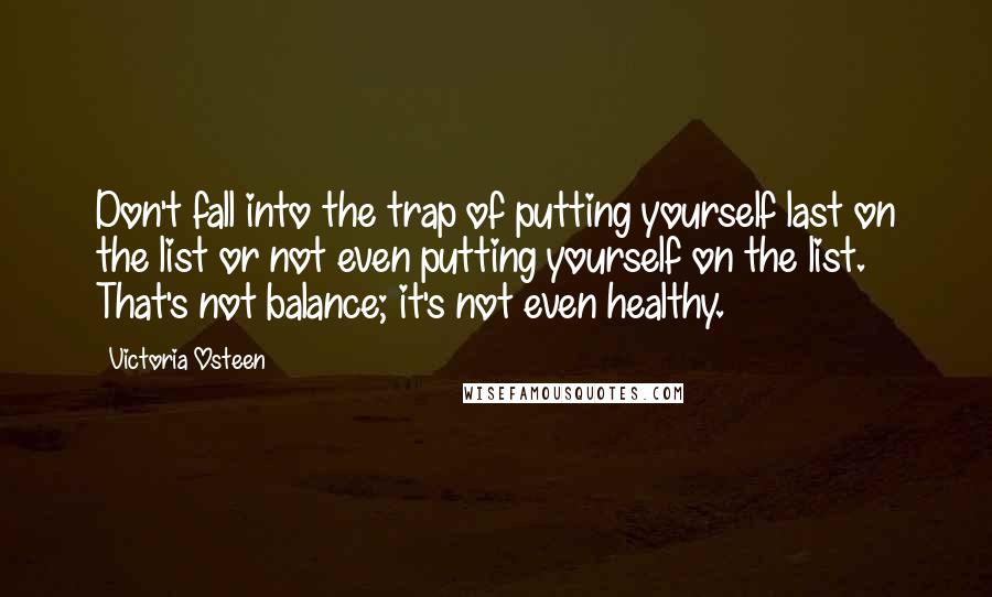 Victoria Osteen Quotes: Don't fall into the trap of putting yourself last on the list or not even putting yourself on the list. That's not balance; it's not even healthy.