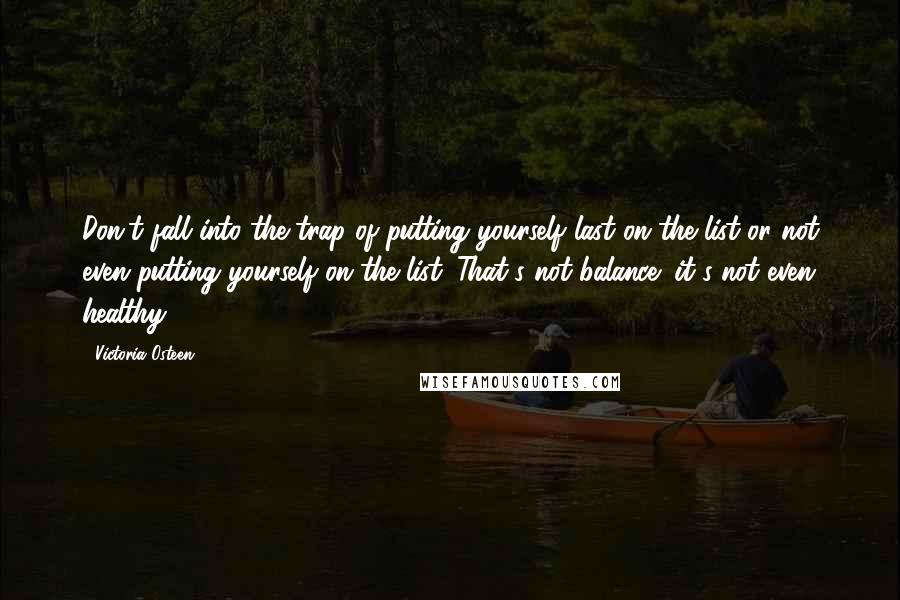 Victoria Osteen Quotes: Don't fall into the trap of putting yourself last on the list or not even putting yourself on the list. That's not balance; it's not even healthy.