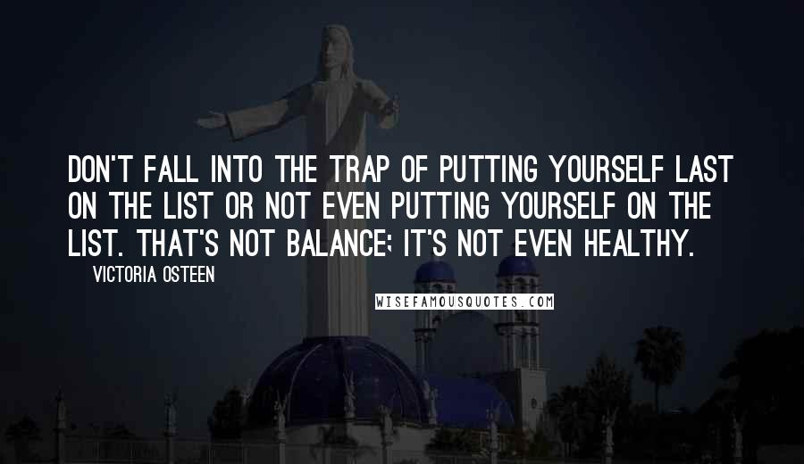 Victoria Osteen Quotes: Don't fall into the trap of putting yourself last on the list or not even putting yourself on the list. That's not balance; it's not even healthy.