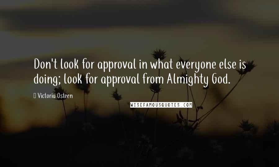 Victoria Osteen Quotes: Don't look for approval in what everyone else is doing; look for approval from Almighty God.