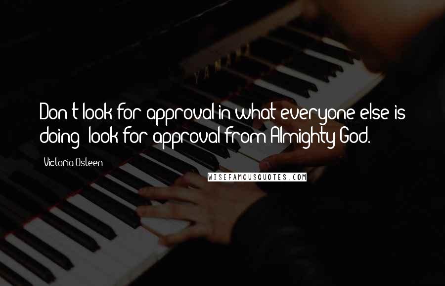 Victoria Osteen Quotes: Don't look for approval in what everyone else is doing; look for approval from Almighty God.