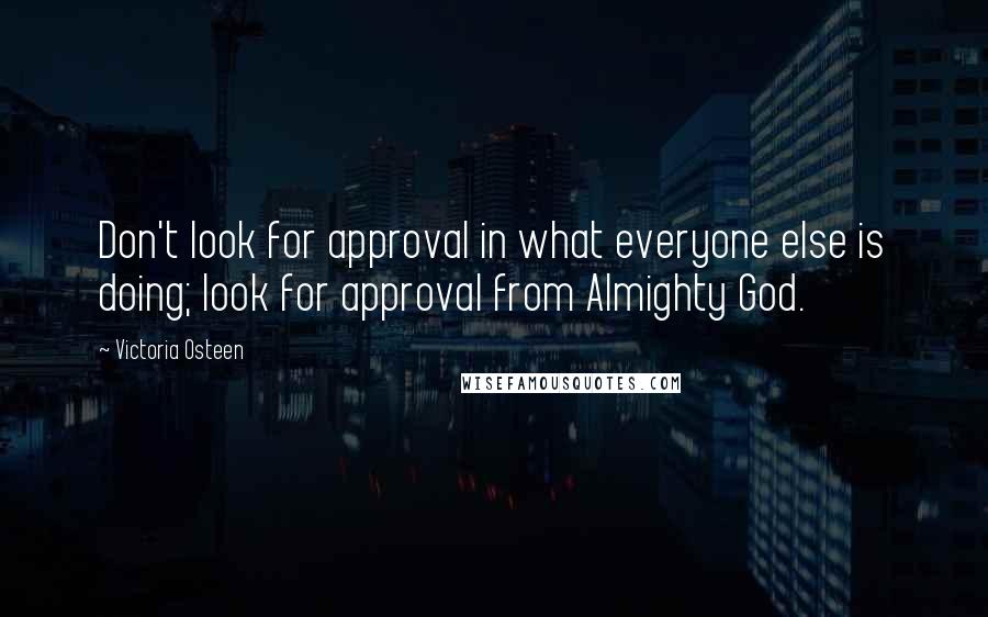 Victoria Osteen Quotes: Don't look for approval in what everyone else is doing; look for approval from Almighty God.