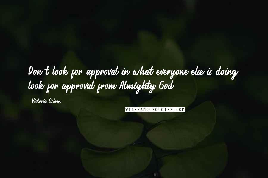 Victoria Osteen Quotes: Don't look for approval in what everyone else is doing; look for approval from Almighty God.