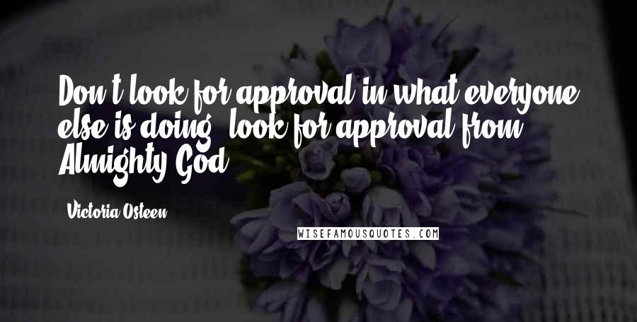 Victoria Osteen Quotes: Don't look for approval in what everyone else is doing; look for approval from Almighty God.