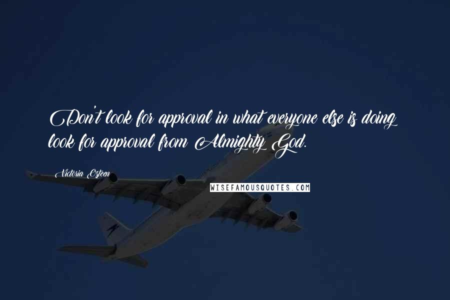 Victoria Osteen Quotes: Don't look for approval in what everyone else is doing; look for approval from Almighty God.