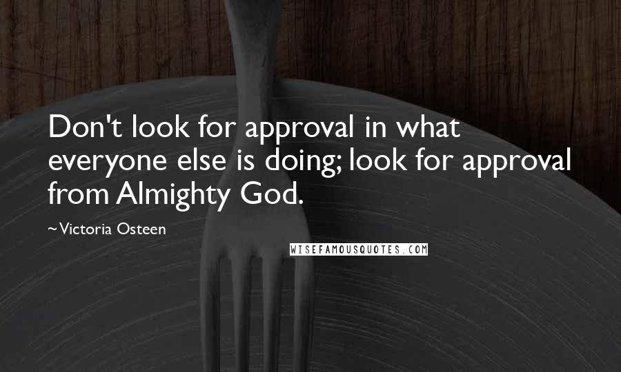 Victoria Osteen Quotes: Don't look for approval in what everyone else is doing; look for approval from Almighty God.