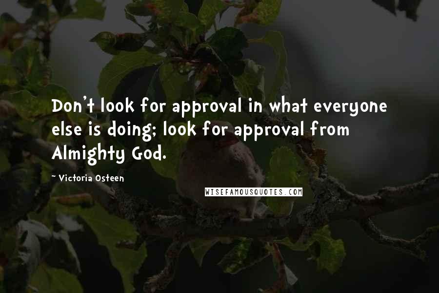 Victoria Osteen Quotes: Don't look for approval in what everyone else is doing; look for approval from Almighty God.