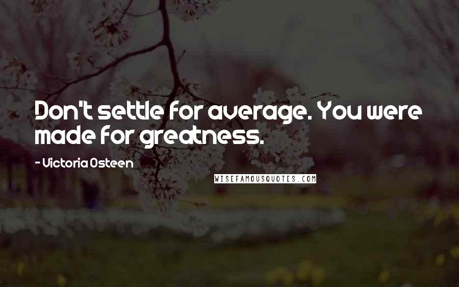 Victoria Osteen Quotes: Don't settle for average. You were made for greatness.