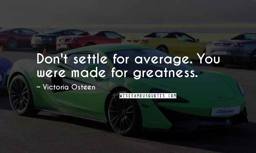 Victoria Osteen Quotes: Don't settle for average. You were made for greatness.