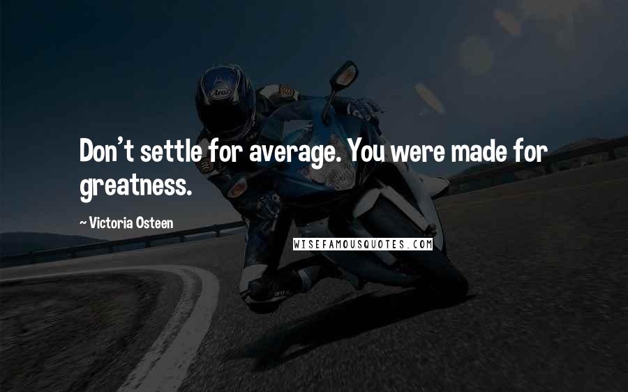 Victoria Osteen Quotes: Don't settle for average. You were made for greatness.