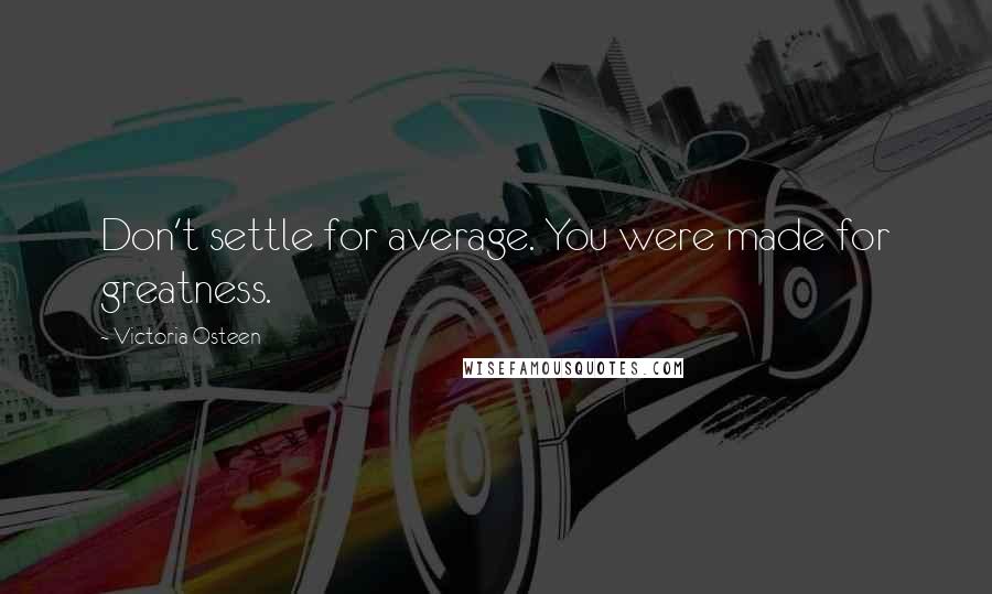 Victoria Osteen Quotes: Don't settle for average. You were made for greatness.