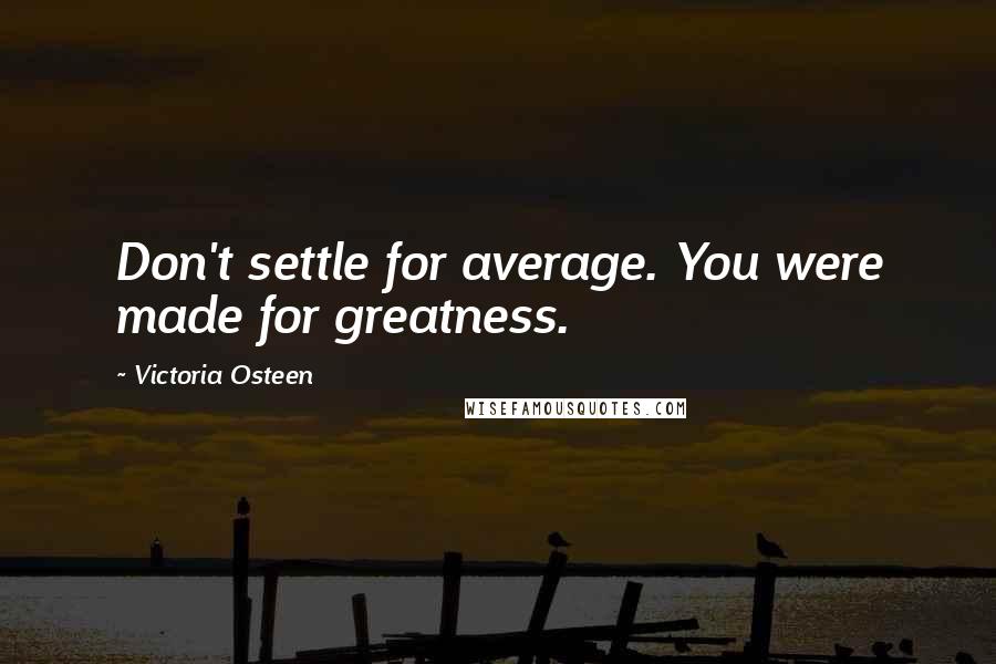 Victoria Osteen Quotes: Don't settle for average. You were made for greatness.