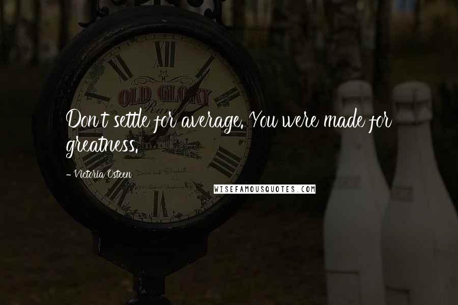 Victoria Osteen Quotes: Don't settle for average. You were made for greatness.