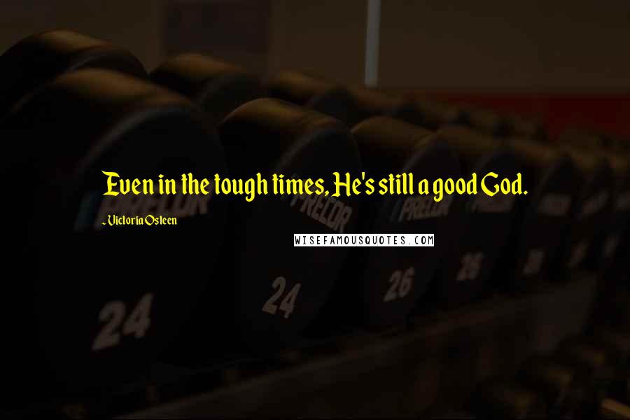 Victoria Osteen Quotes: Even in the tough times, He's still a good God.