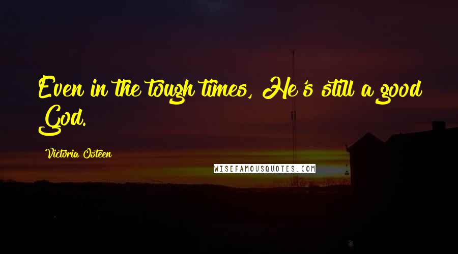 Victoria Osteen Quotes: Even in the tough times, He's still a good God.