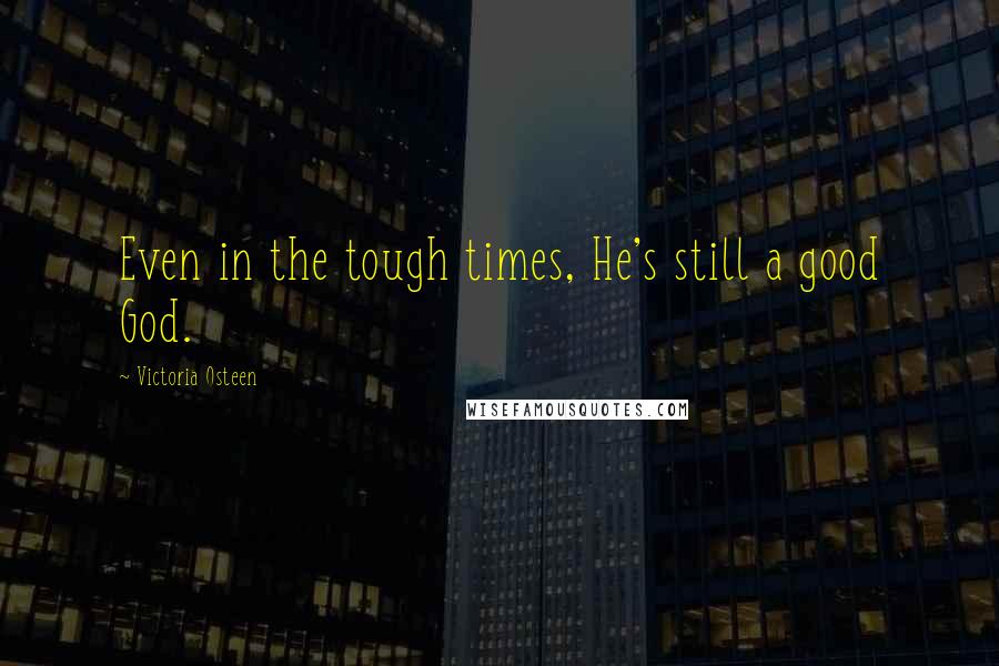 Victoria Osteen Quotes: Even in the tough times, He's still a good God.