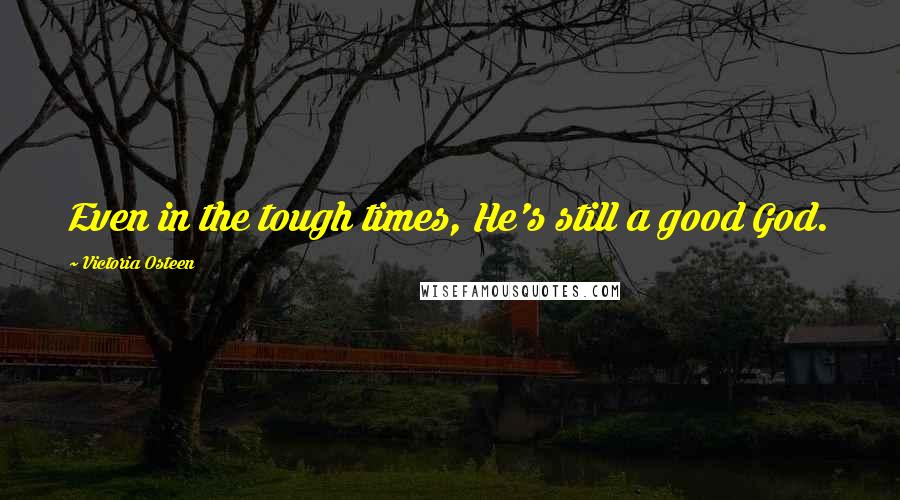 Victoria Osteen Quotes: Even in the tough times, He's still a good God.