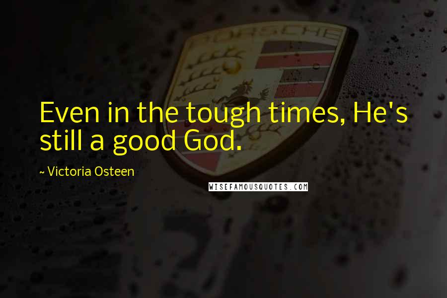 Victoria Osteen Quotes: Even in the tough times, He's still a good God.