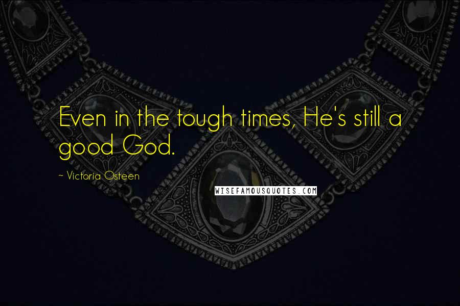 Victoria Osteen Quotes: Even in the tough times, He's still a good God.