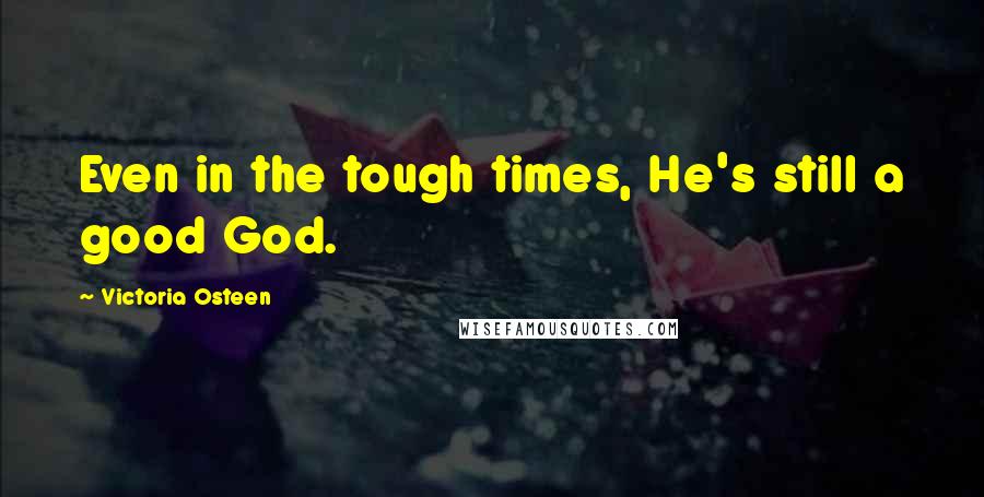 Victoria Osteen Quotes: Even in the tough times, He's still a good God.