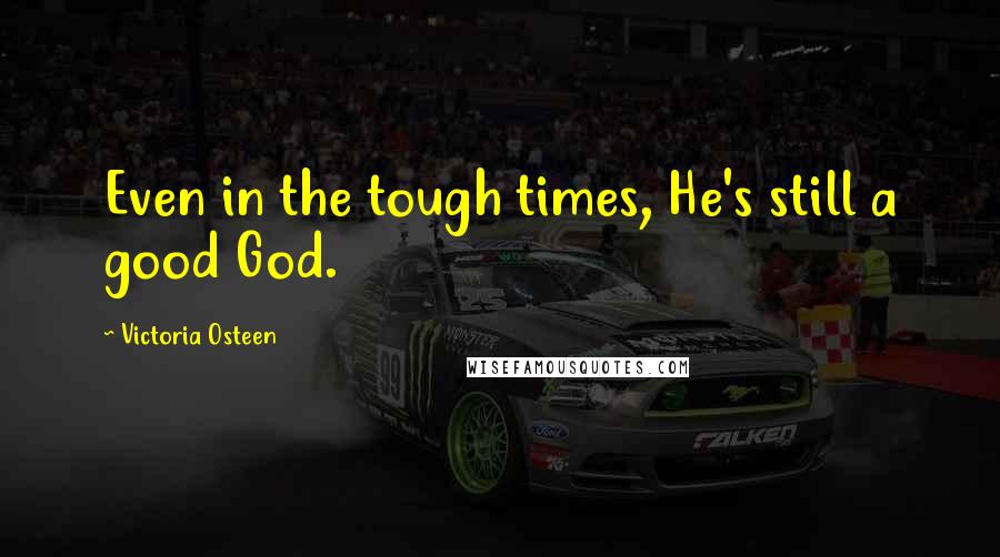 Victoria Osteen Quotes: Even in the tough times, He's still a good God.