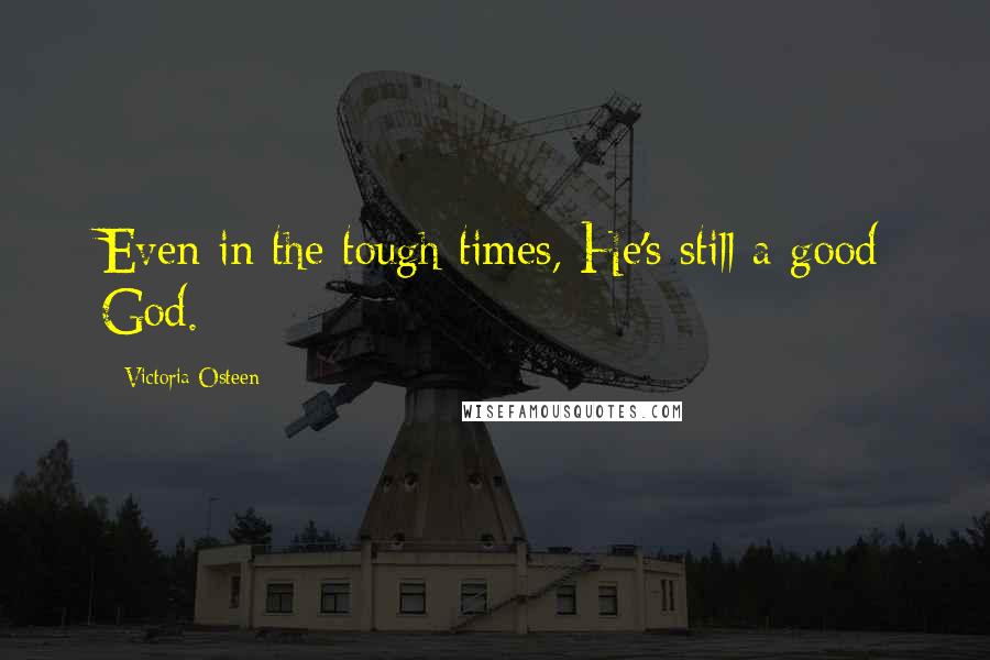 Victoria Osteen Quotes: Even in the tough times, He's still a good God.