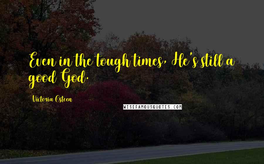 Victoria Osteen Quotes: Even in the tough times, He's still a good God.