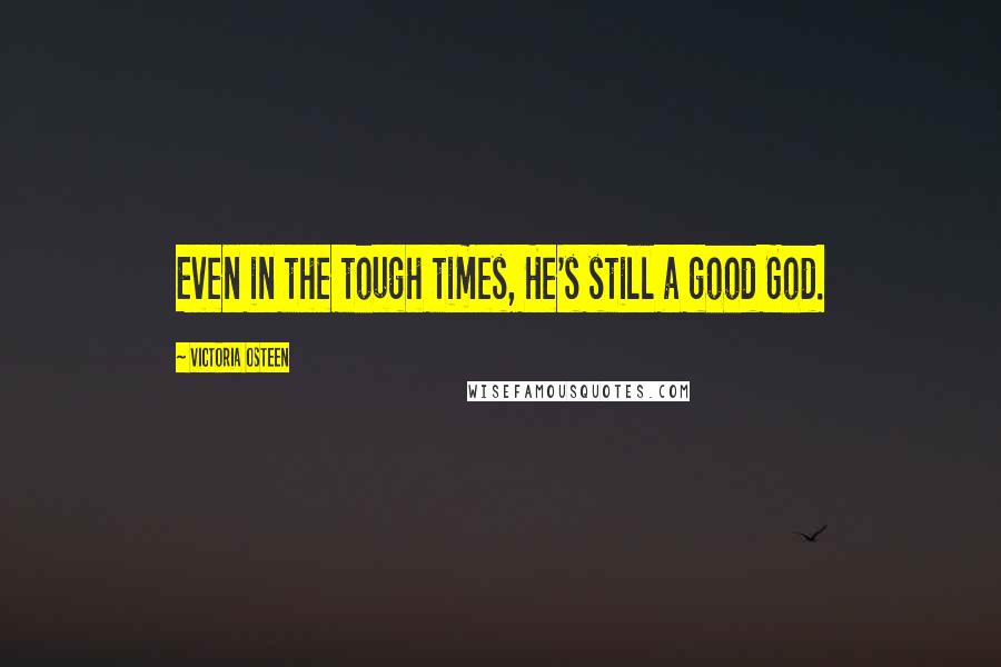 Victoria Osteen Quotes: Even in the tough times, He's still a good God.