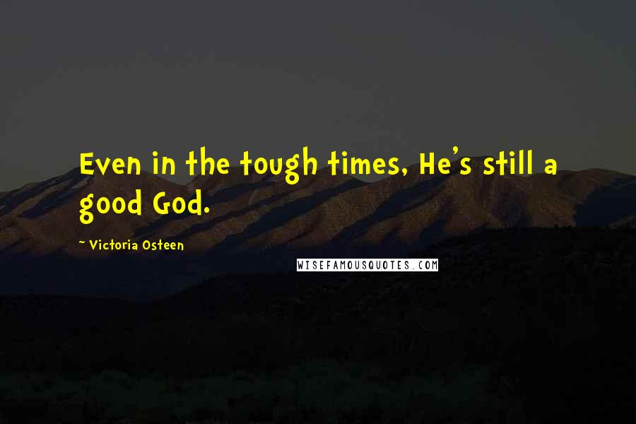 Victoria Osteen Quotes: Even in the tough times, He's still a good God.