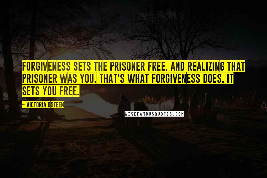 Victoria Osteen Quotes: Forgiveness sets the prisoner free. And realizing that prisoner was you. That's what forgiveness does. It sets you free.