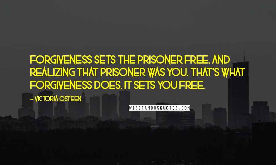 Victoria Osteen Quotes: Forgiveness sets the prisoner free. And realizing that prisoner was you. That's what forgiveness does. It sets you free.