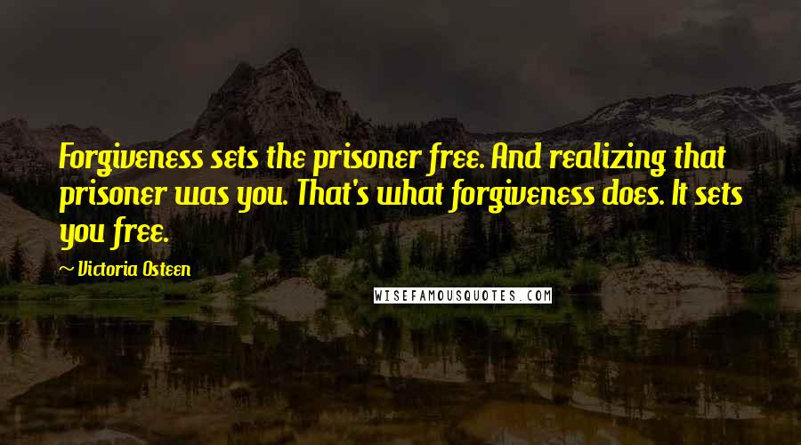 Victoria Osteen Quotes: Forgiveness sets the prisoner free. And realizing that prisoner was you. That's what forgiveness does. It sets you free.