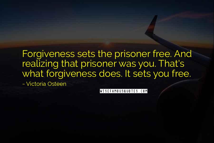 Victoria Osteen Quotes: Forgiveness sets the prisoner free. And realizing that prisoner was you. That's what forgiveness does. It sets you free.