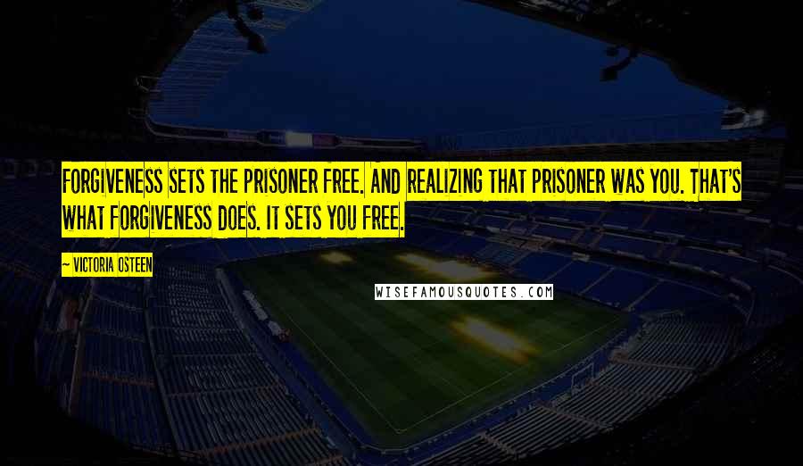 Victoria Osteen Quotes: Forgiveness sets the prisoner free. And realizing that prisoner was you. That's what forgiveness does. It sets you free.