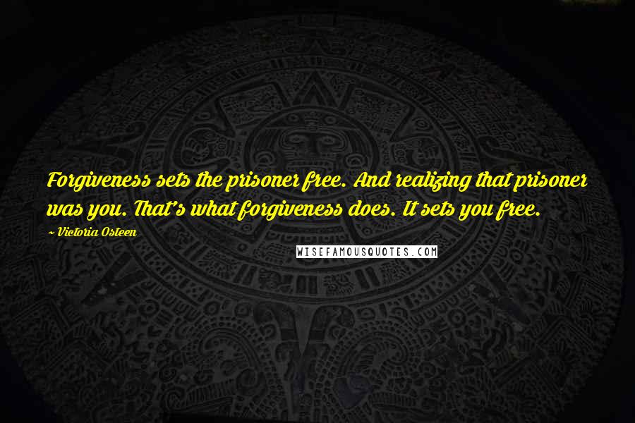 Victoria Osteen Quotes: Forgiveness sets the prisoner free. And realizing that prisoner was you. That's what forgiveness does. It sets you free.