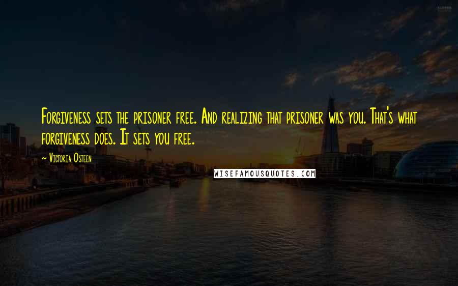 Victoria Osteen Quotes: Forgiveness sets the prisoner free. And realizing that prisoner was you. That's what forgiveness does. It sets you free.