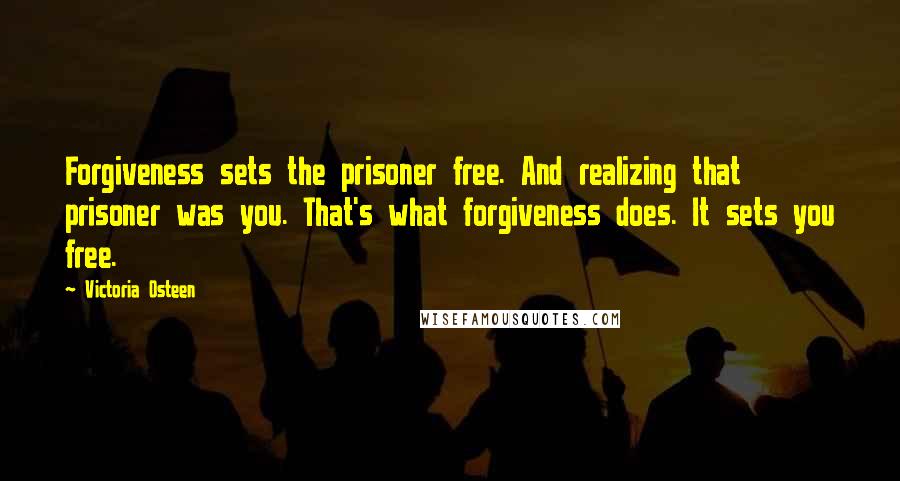 Victoria Osteen Quotes: Forgiveness sets the prisoner free. And realizing that prisoner was you. That's what forgiveness does. It sets you free.