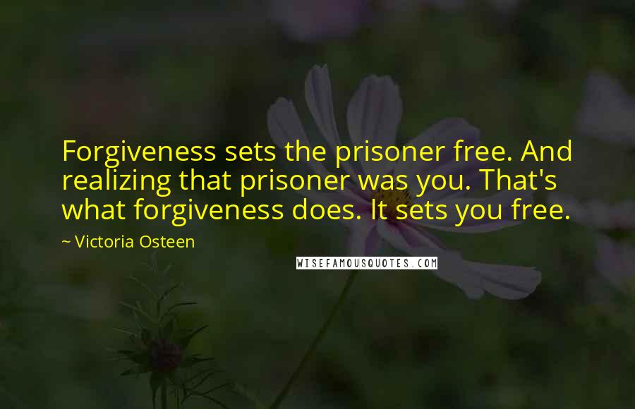 Victoria Osteen Quotes: Forgiveness sets the prisoner free. And realizing that prisoner was you. That's what forgiveness does. It sets you free.