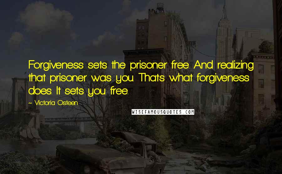 Victoria Osteen Quotes: Forgiveness sets the prisoner free. And realizing that prisoner was you. That's what forgiveness does. It sets you free.