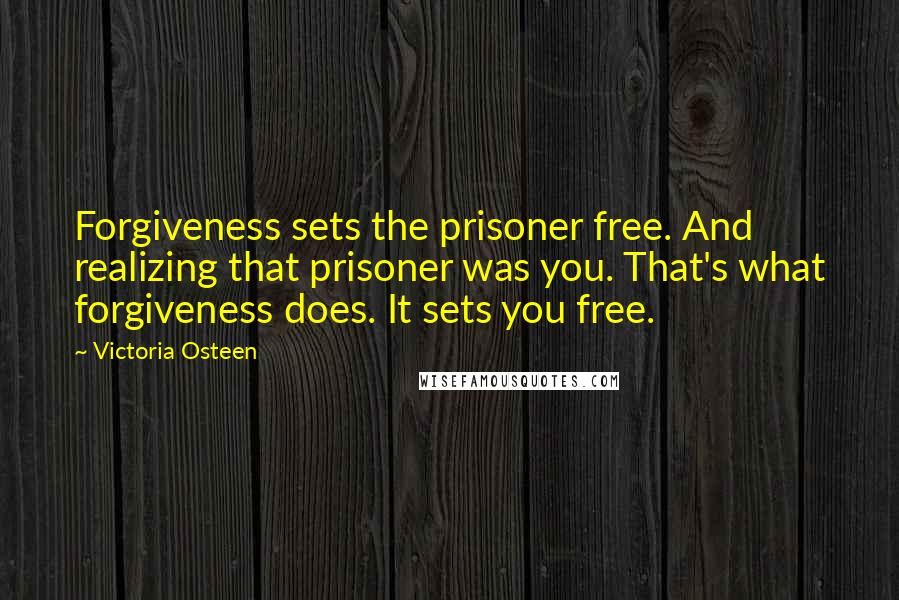 Victoria Osteen Quotes: Forgiveness sets the prisoner free. And realizing that prisoner was you. That's what forgiveness does. It sets you free.