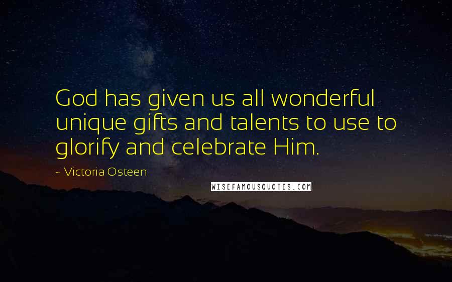 Victoria Osteen Quotes: God has given us all wonderful unique gifts and talents to use to glorify and celebrate Him.